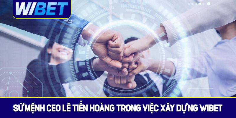 Sứ mệnh của CEO Lê Tiến Hoàng trong việc xây dựng WIBET